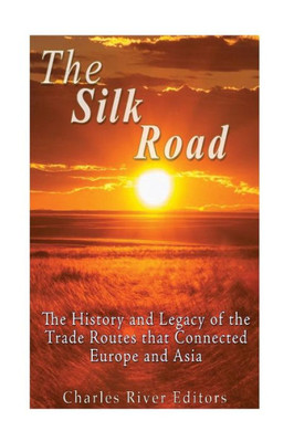 The Silk Road: The History And Legacy Of The Trade Routes That Connected Europe And Asia