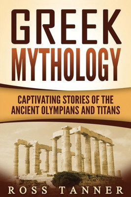 Greek Mythology: Captivating Stories Of The Ancient Olympians And Titans