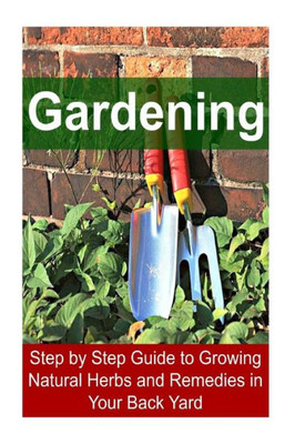 Gardening - Step By Step Guide To Growing Natural Herbs And Remedies In Your Back Yard: Gardening, Gardening Book, Gardening Guide, Gardening Tips, Gardening Techniques