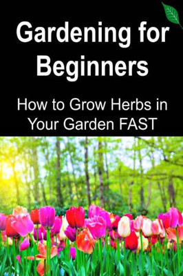 Gardening For Beginners: How To Grow Herbs In Your Garden Fast: Gardening, Gardening Book, Gardening Guide, Gardening Tips, Herbal Garden, How To Garden