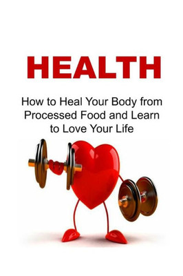 Health: How To Heal Your Body From Processed Food And Learn To Love Your Life: Health, Healthy, Health Watch, Be Healthy, Health Conscious