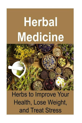 Herbal Medicine: Herbs To Improve Your Health, Lose Weight, And Treat Stress: Herbal Medicine, Herbal Medicine Book, Herbal Recipes, Organic Recipes, Natural Remedies