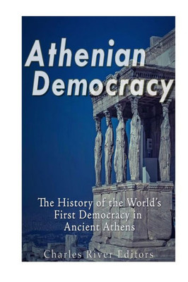 Athenian Democracy: The History Of The WorldS First Democracy In Ancient Athens