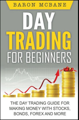 Day Trading: For Beginners: The Day Trading Guide For Making Money With Stocks, Options, Forex And More