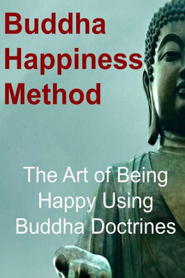 Buddha Happiness Method: The Art Of Being Happy Using Buddha Doctrines: Buddha, Buddhism,Buddhism Book, Buddhism Guide, Buddhism Info