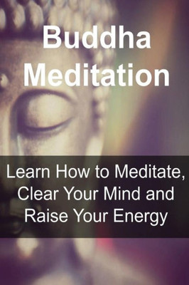 Buddha Meditation: Learn How To Meditate, Clear Your Mind And Raise Your Energy: Buddha, Buddhism,Buddhism Book, Buddhism Guide, Buddhism Info