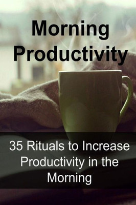 Morning Productivity: 35 Rituals To Increase Productivity In The Morning: Morning Productivity, Morning Ritual,Increase Productivity, Morning Ritual Book, Morning Ritual Tips, Morning Ritual Ideas