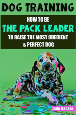Dog Training: How To Be The Pack Leader To Raise The Most Obedient & Perfect Dog (Obedient Dog, Alpha Dog, Pack Leader, Dogs, Dog Training, Dog Training Book)