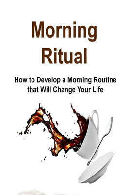 Morning Ritual: How To Develop A Morning Routine That Will Change Your Life: Morning Ritual, Morning Routine, Early Start, Morning Ritual Book, Morning Ritual Tips