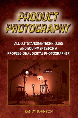 Product Photography: All Outstanding Techniques And Equipments For A Professional Digital Photogragher (Product Photography Tips, Photography Business, Photography Books, Pictures)