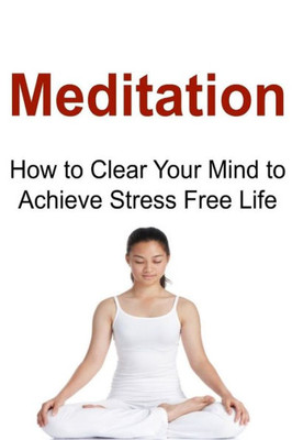 Meditation: How To Clear Your Mind To Achieve Stress Free Life: Meditation, Meditation Book, Meditation Guide, Meditation Tips, Meditation Facts