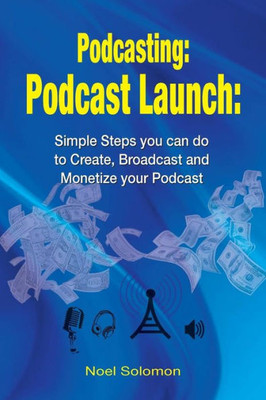 Podcasting: Podcast Launch: Simple Steps You Can Do To Create, Broadcast And Monetize Your Podcast (Podcasting 101, Podcast, Live Streaming, Broadcasting)