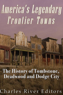 America'S Legendary Frontier Towns: The History Of Tombstone, Deadwood, And Dodge City