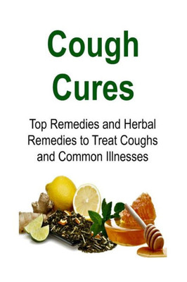 Cough Cures: Top Remedies And Herbal Remedies To Treat Coughs And Common Illnesses: Cough Cures, Cough Remedt, Herbal Remedies, Organic Remedies, Cough Recipes