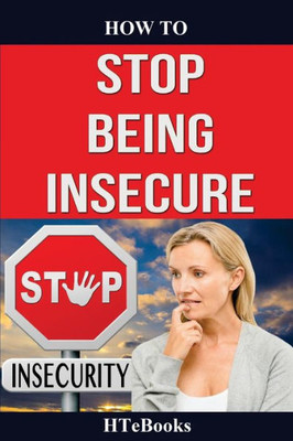 How To Stop Being Insecure: 25 Great Ways To Defeat Your Insecurities ("How To" Books)