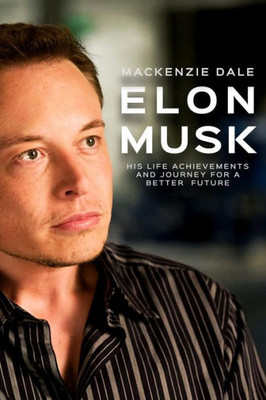 Elon Musk: His Life Achievements And Journey For A Better Future (Entrepreneur, Tesla, Spacex, Hyperloop, Powerwall, Solarcity, Paypal And Zip2)