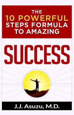 The 10 Powerful Steps Formula To Amazing Success: How To Become Successful And Achieve Your Life'S Goals And Dreams