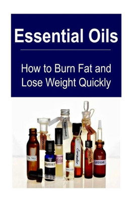 Essential Oils: How To Burn Fat And Lose Weight Quickly: Essential Oils, Essential Oils Recipes, Essential Oils Guide, Essential Oils Books, Essential Oils For Beginners