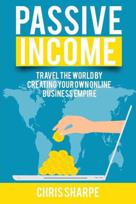 Passive Income: Travel The World By Creating Your Own Online Business Empire