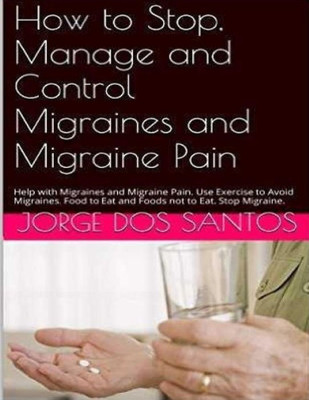 How To Stop Manage And Control Migraines And Migraine Pain: Headache Treatment: Help With Migraines And Migraine Pain. Use Exercise To Avoid Migraines. Food To Eat And Foods Not To Eat. Stop Migraine.