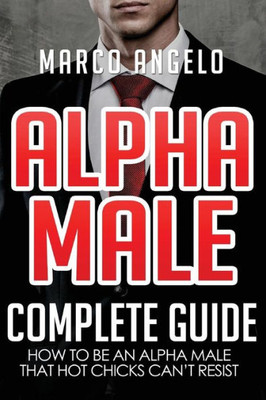 Alpha Male: Complete Guide: How To Be An Alpha Male That Hot Chicks CanT Resist (Alpha Male, How To Be An Alpha Male, How To Attract Women, How To Be Confident, Laws Of An Alpha Male)
