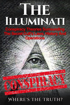 The Illuminati: Conspiracy Theories Surrounding The Secret Cult'S Laws, History And Operations - Where'S The Truth? (The Illuminati, Conspiracy Theories, Conspiracies, Secret Organizations)