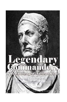 Legendary Commanders Who Challenged Ancient Rome: The Lives And Legacies Of Hannibal, Spartacus, And Attila The Hun