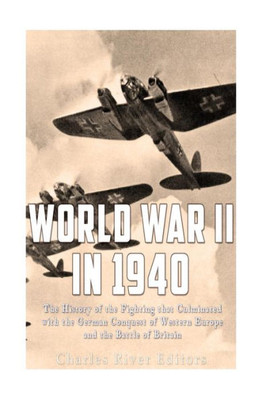 World War Ii In 1940: The History Of The Fighting That Culminated With The German Conquest Of Western Europe And The Battle Of Britain