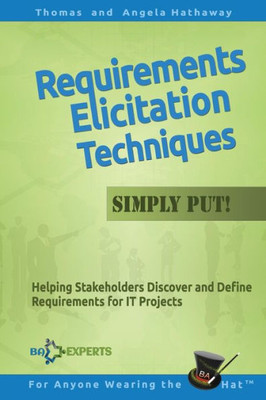 Requirements Elicitation Techniques - Simply Put!: Helping Stakeholders Discover And Define Requirements For It Projects (Business Analysis Fundamentals - Simply Put!)
