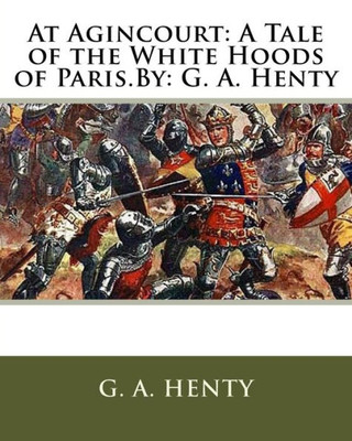 At Agincourt: A Tale Of The White Hoods Of Paris.By: G. A. Henty