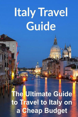 Italy Travel Guide: The Ultimate Guide To Travel To Italy On A Cheap Budget [Booklet]