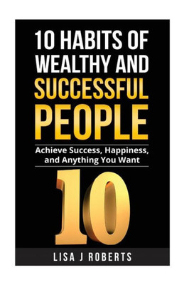 10 Habits Of Wealthy And Successful People: Achieve Success, Happiness, And Anything You Want (Money,Rich,Successful,Mind-Set)