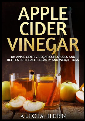 Apple Cider Vinegar: 101 Apple Cider Vinegar Cures, Uses And Recipes For Health, Beauty And Weight Loss (Apple Cider Vinegar Book)