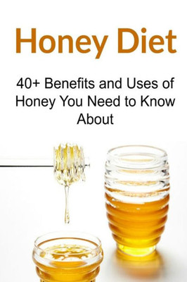 Honey Diet: 40+ Benefits And Uses Of Honey You Need To Know About: Honey Diet, Honey Book,Honey Guide,Honey Facts, Honey Info