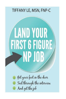 Land Your First 6 Figure Np Job: A Book For New Nurse Practitioner Trying To Secure 6 Figure Job