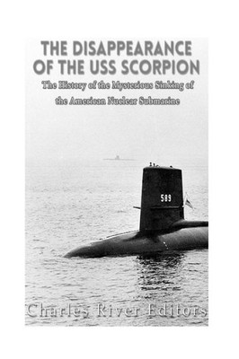The Disappearance Of The Uss Scorpion: The History Of The Mysterious Sinking Of The American Nuclear Submarine