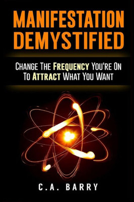 Manifestation Demystified: Change The Frequency You'Re On To Attract What You Wa (Manifestation Mindset, Manifestation Miracle, Manifestation Magic, Manifestation Zone, Law Of Attraction)