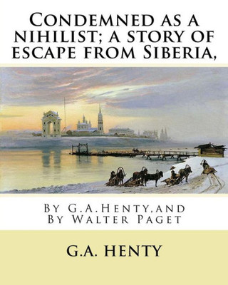 Condemned As A Nihilist; A Story Of Escape From Siberia, By G.A.Henty,: Illustrated By Walter(Trueman) Paget (7 February 1854 - 23 December 1930) Was A Member Of The Queensland Legislative Assembly.
