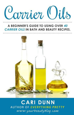 Carrier Oils: A Beginner'S Guide To Using Over 40 Carrier Oils In Bath And Beauty Recipes.