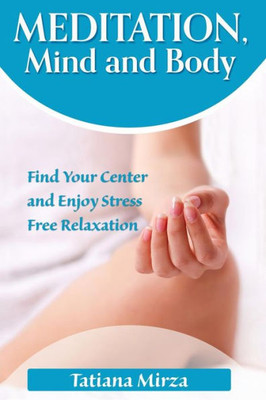 Meditation, Mind And Body: Find Your Center And Enjoy Stress-Free Relaxation