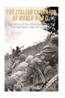 The Italian Campaign Of World War Ii: The History Of The Allied Operations That Knocked Fascist Italy Out Of The War