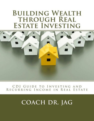 Building Wealth Through Real Estate Investing: Coach Dr Jag Guide To Investing And Recurring Income In Real Estate (Coach Dr. Jag Investment)