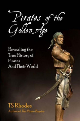 Pirates Of The Golden Age: Revealing The True History Of Pirates And Their World
