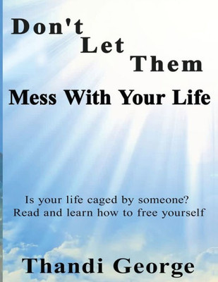 Don'T Let Them Mess With Your Life: Is Your Life Caged By Someone? Read And Learn How To Free Yourself