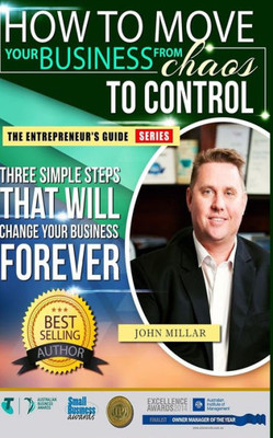 How To Move Your Business From Chaos To Control: Three Simple Steps That Will Change Your Business Forever