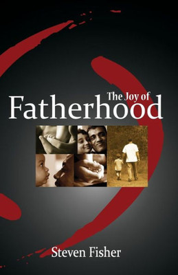 The Joy Of Fatherhood: Insights And Inspiration For Better Parenting