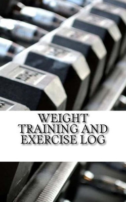 Weight Training And Exercise Log: Keep Track Of Your Progress