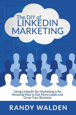 The Diy Of Linkedin Marketing: Using Linkedin For Marketing Is An Amazing Way To Get More Leads And Grow Your Business