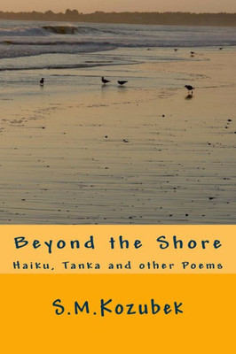 Beyond The Shore: Haiku, Tanka And Other Poems (Short Poems: Haiku, Senryu, Tanka, Haibun, And Other Forms)