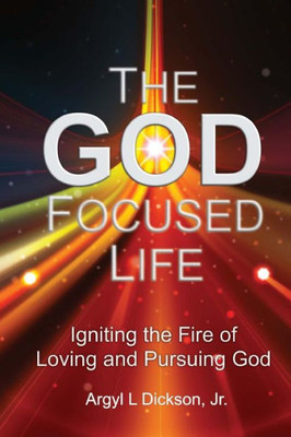 The God Focused Life: Igniting The Fire Of Loving And Pursuing God